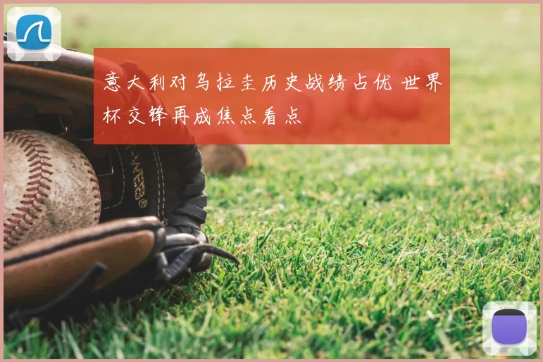 意大利对乌拉圭历史战绩占优 世界杯交锋再成焦点看点