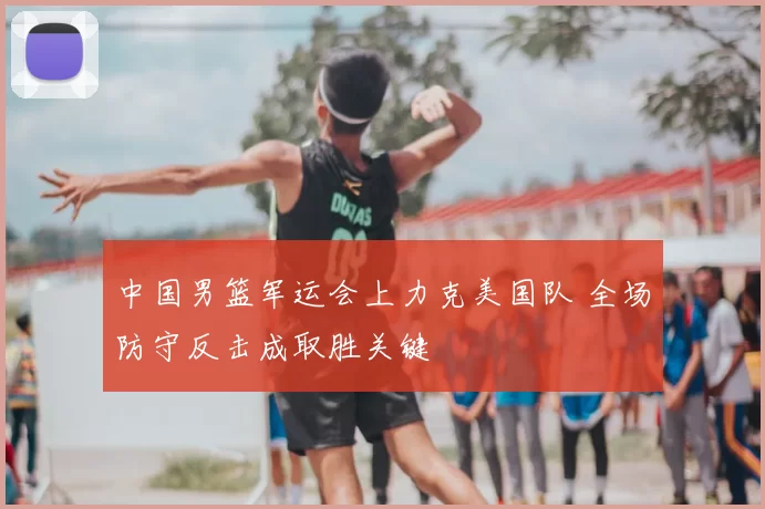 中国男篮军运会上力克美国队 全场防守反击成取胜关键
