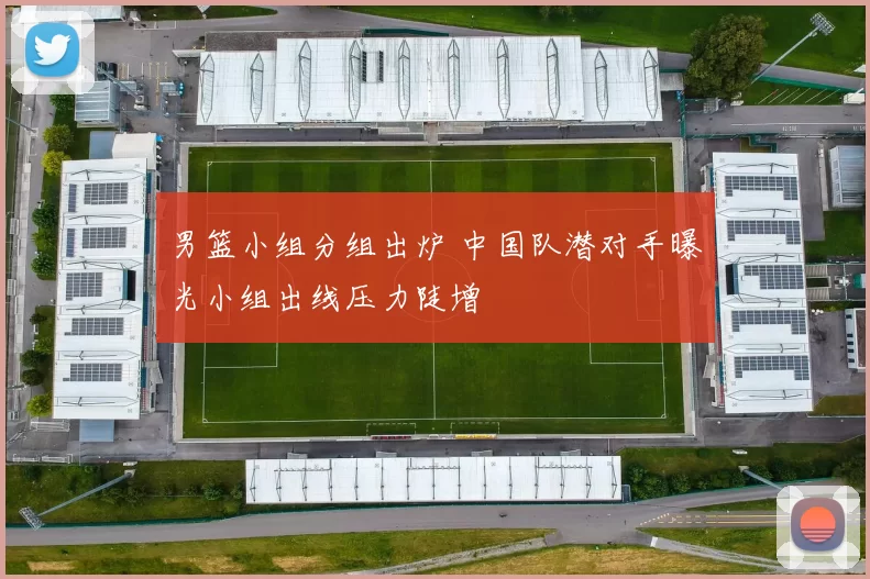 男篮小组分组出炉 中国队潜对手曝光小组出线压力陡增