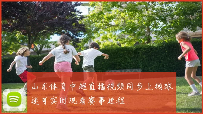 山东体育中超直播视频同步上线球迷可实时观看赛事进程