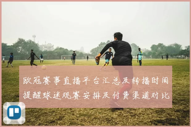 欧冠赛事直播平台汇总及转播时间提醒球迷观赛安排及付费渠道对比