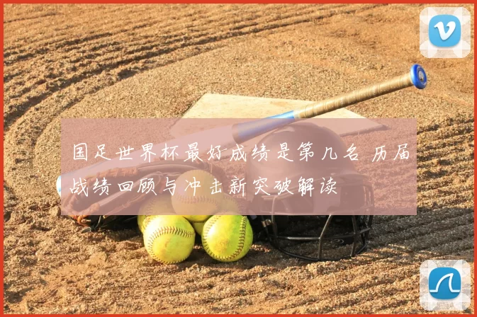 国足世界杯最好成绩是第几名 历届战绩回顾与冲击新突破解读
