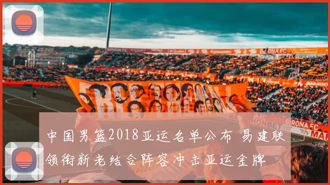 中国男篮2018亚运名单公布 易建联领衔新老结合阵容冲击亚运金牌