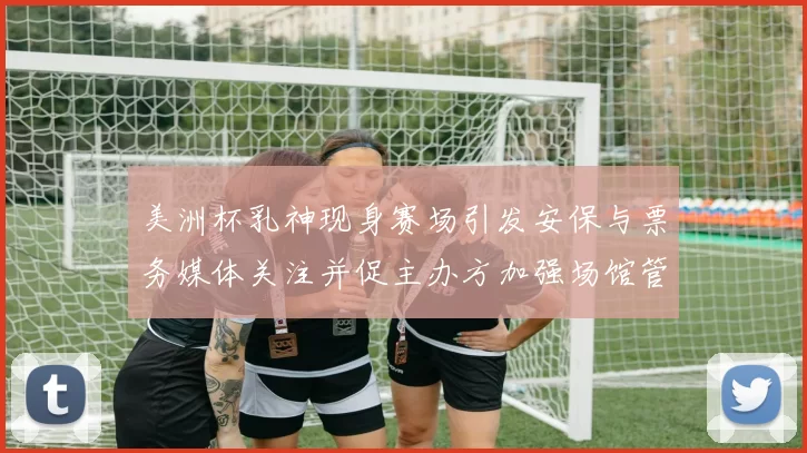 美洲杯乳神现身赛场引发安保与票务媒体关注并促主办方加强场馆管理