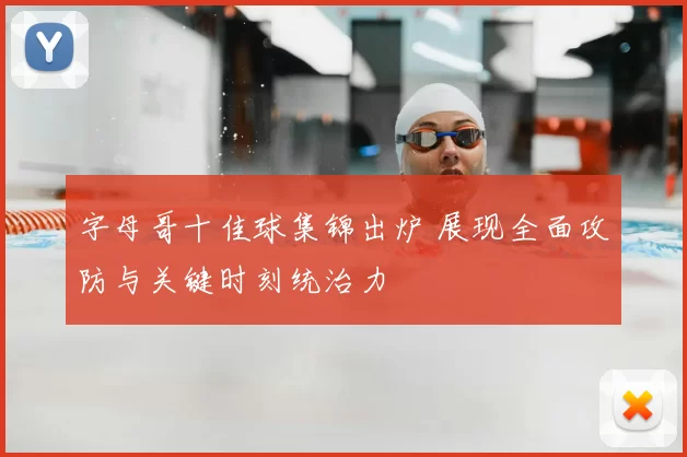 字母哥十佳球集锦出炉 展现全面攻防与关键时刻统治力
