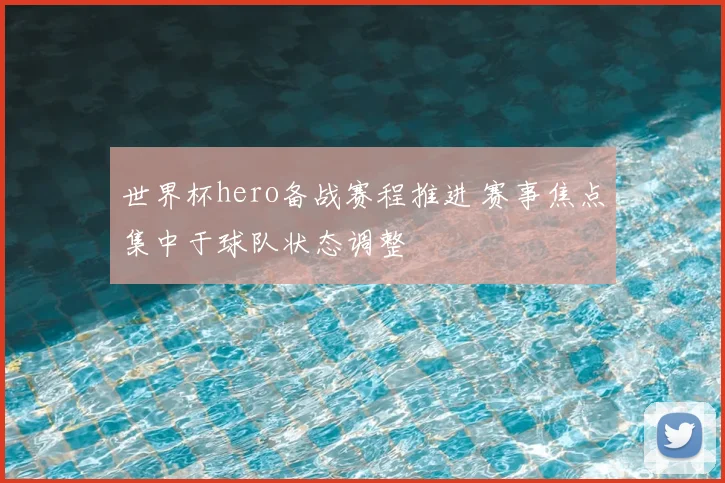 世界杯hero备战赛程推进 赛事焦点集中于球队状态调整