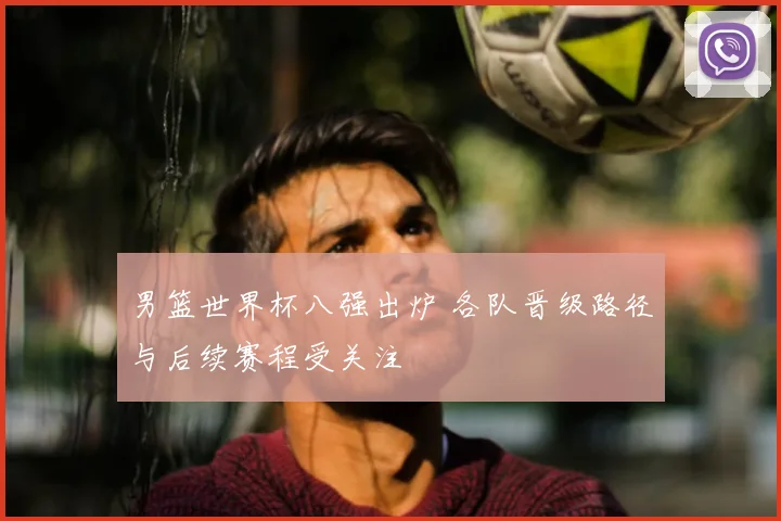 男篮世界杯八强出炉 各队晋级路径与后续赛程受关注