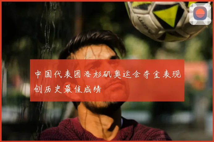 中国代表团洛杉矶奥运会夺金表现创历史最佳成绩