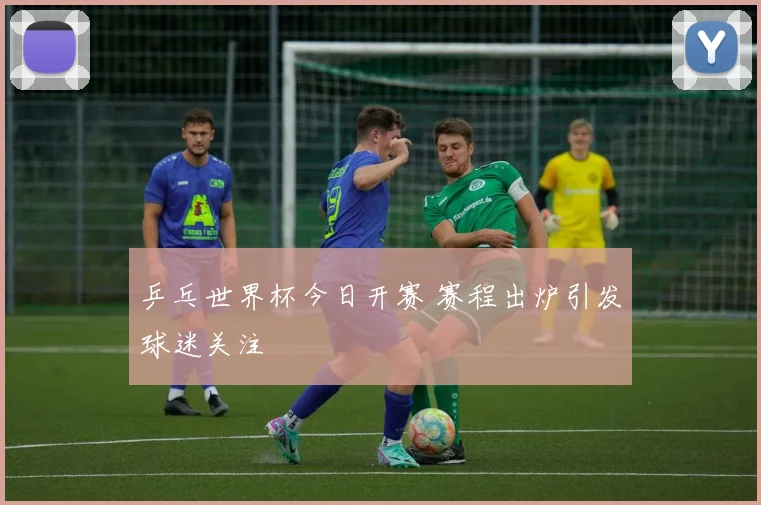 乒乓世界杯今日开赛 赛程出炉引发球迷关注