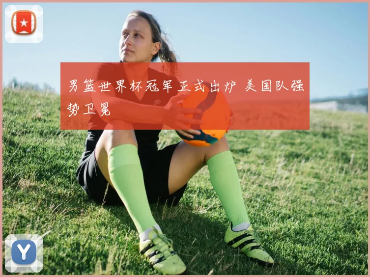 男篮世界杯冠军正式出炉 美国队强势卫冕