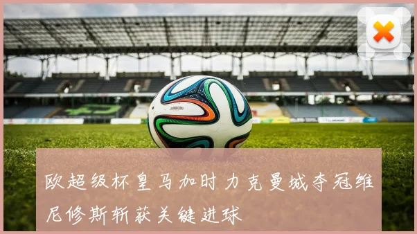 欧超级杯皇马加时力克曼城夺冠维尼修斯斩获关键进球