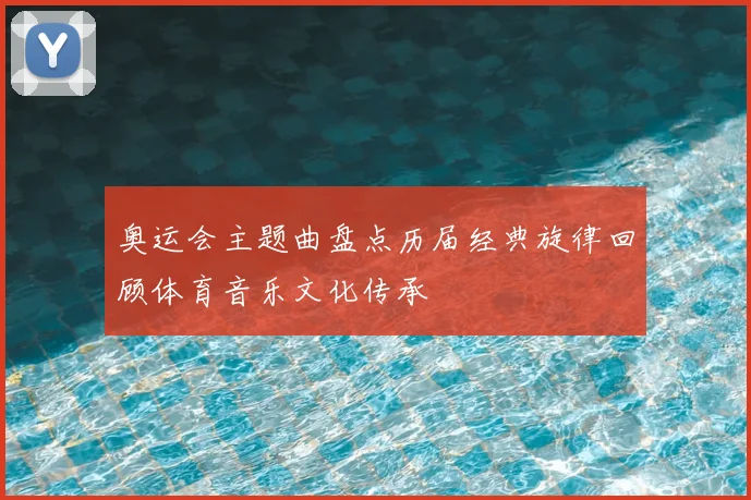 奥运会主题曲盘点历届经典旋律回顾体育音乐文化传承