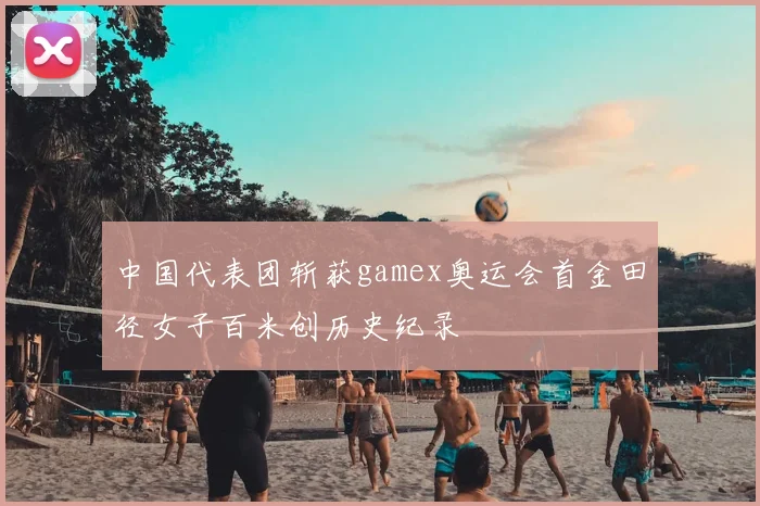 中国代表团斩获gamex奥运会首金田径女子百米创历史纪录
