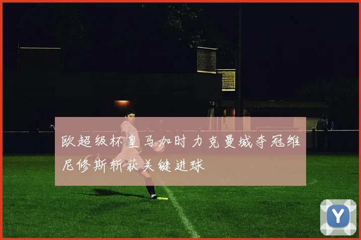 欧超级杯皇马加时力克曼城夺冠维尼修斯斩获关键进球