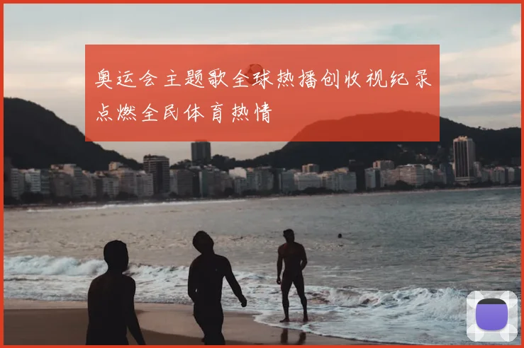 奥运会主题歌全球热播创收视纪录点燃全民体育热情