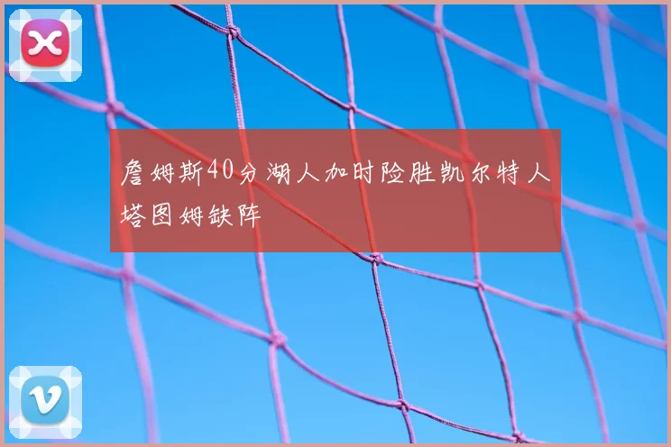 詹姆斯40分湖人加时险胜凯尔特人塔图姆缺阵