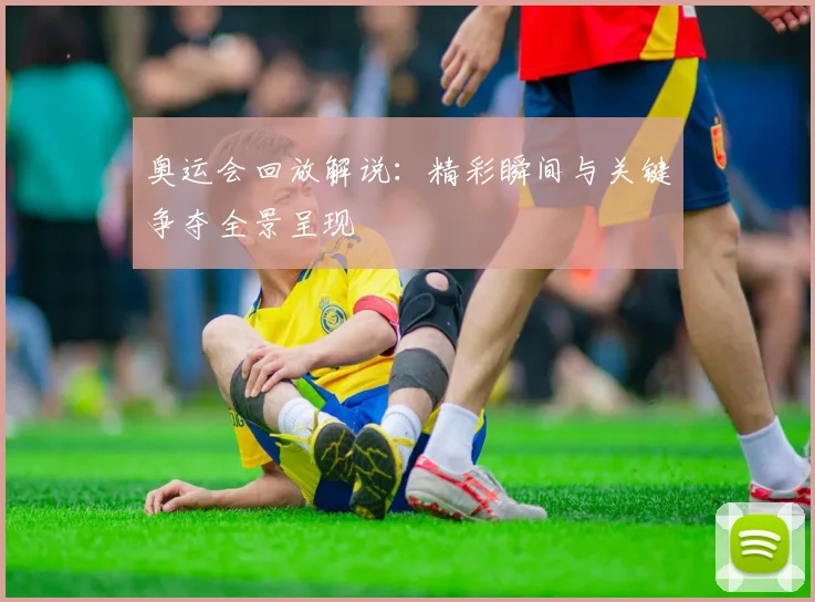 奥运会回放解说:精彩瞬间与关键争夺全景呈现