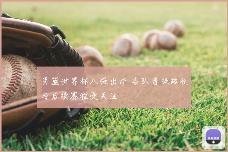 男篮世界杯八强出炉 各队晋级路径与后续赛程受关注