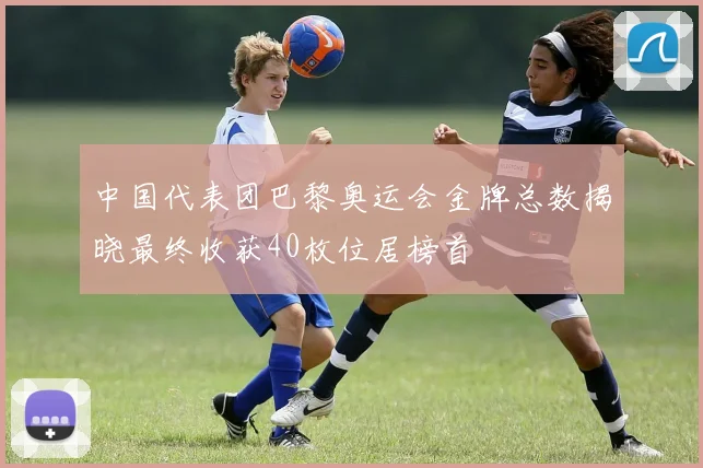 中国代表团巴黎奥运会金牌总数揭晓最终收获40枚位居榜首