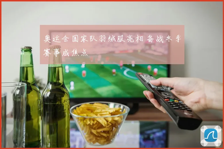 奥运会国家队羽绒服亮相 备战冬季赛事成焦点