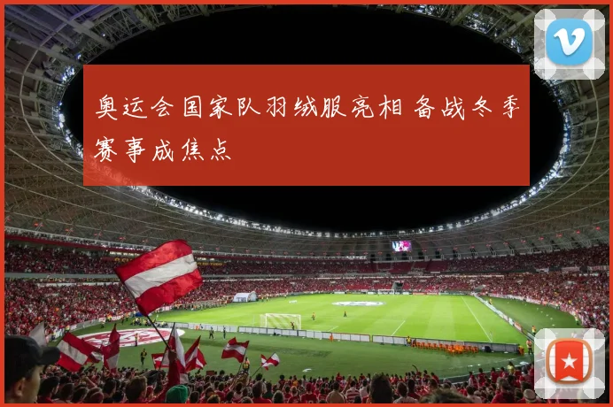 奥运会国家队羽绒服亮相 备战冬季赛事成焦点