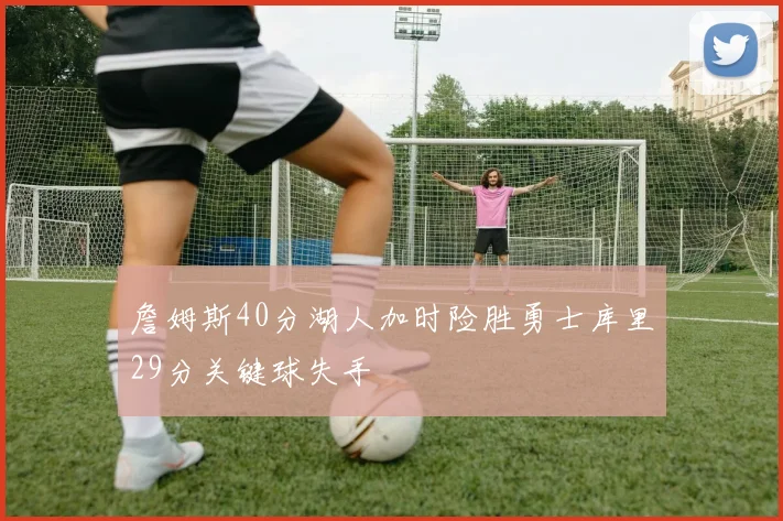 詹姆斯40分湖人加时险胜勇士库里29分关键球失手